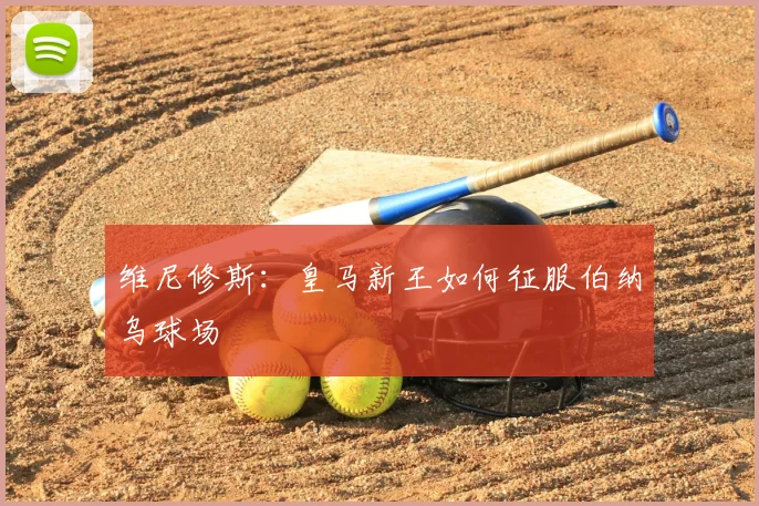 维尼修斯：皇马新王如何征服伯纳乌球场