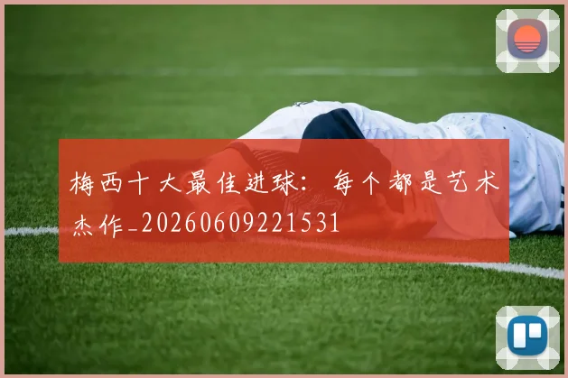 梅西十大最佳进球：每个都是艺术杰作_20260609221531