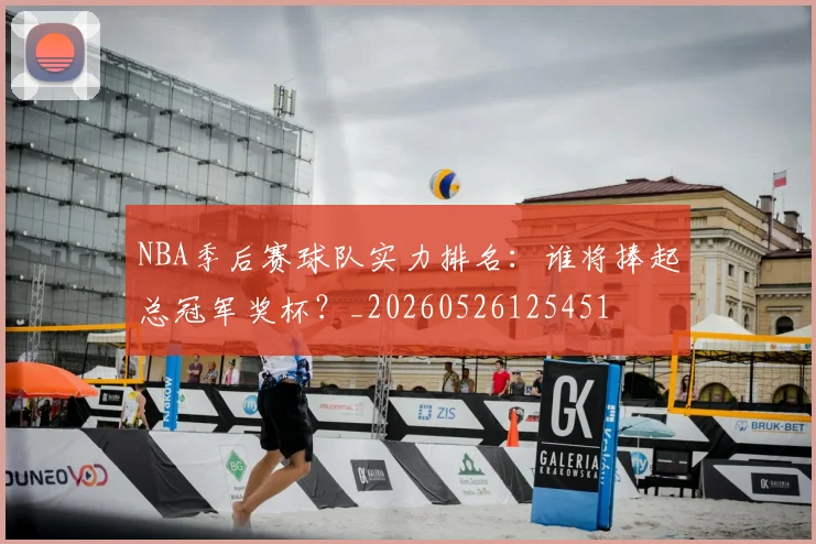 NBA季后赛球队实力排名：谁将捧起总冠军奖杯？_20260526125451