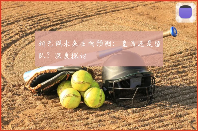 姆巴佩未来去向预测：皇马还是留队？深度探讨
