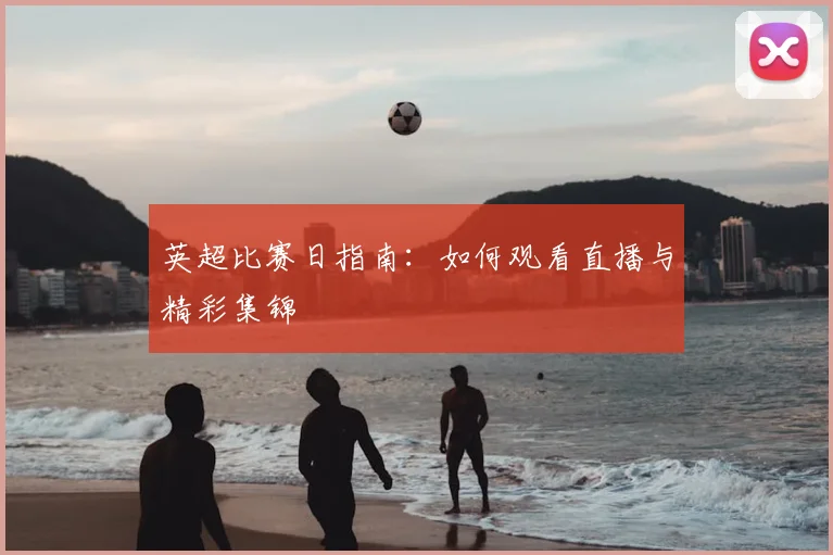 英超比赛日指南：如何观看直播与精彩集锦