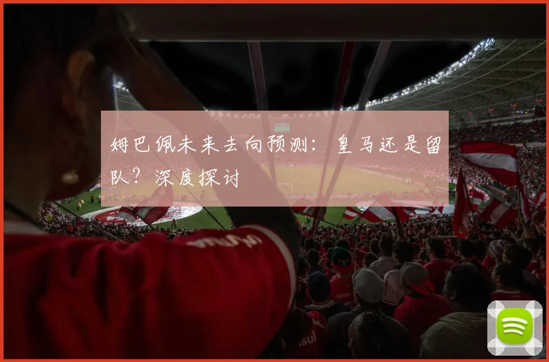 姆巴佩未来去向预测：皇马还是留队？深度探讨