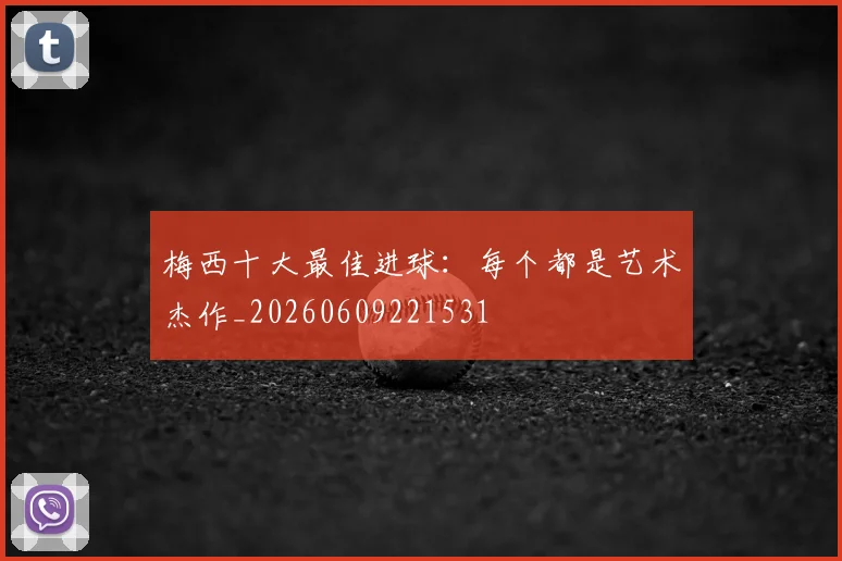 梅西十大最佳进球：每个都是艺术杰作_20260609221531