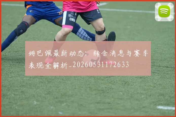 姆巴佩最新动态：转会消息与赛季表现全解析_20260531172633