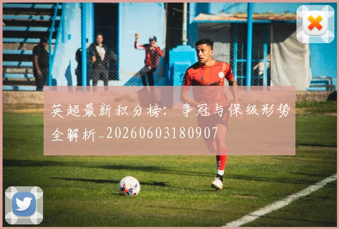 英超最新积分榜：争冠与保级形势全解析_20260603180907